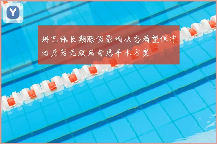 姆巴佩长期膝伤影响状态渴望保守治疗若无效或考虑手术方案