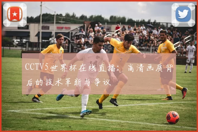 CCTV5世界杯在线直播：高清画质背后的技术革新与争议