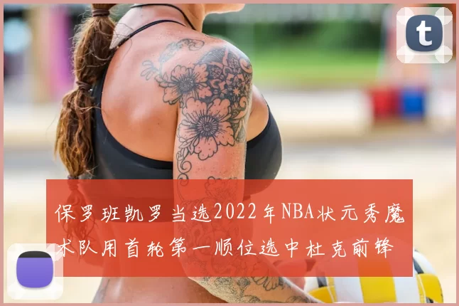 保罗班凯罗当选2022年NBA状元秀魔术队用首轮第一顺位选中杜克前锋