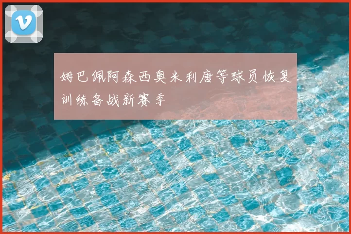 姆巴佩阿森西奥米利唐等球员恢复训练备战新赛季