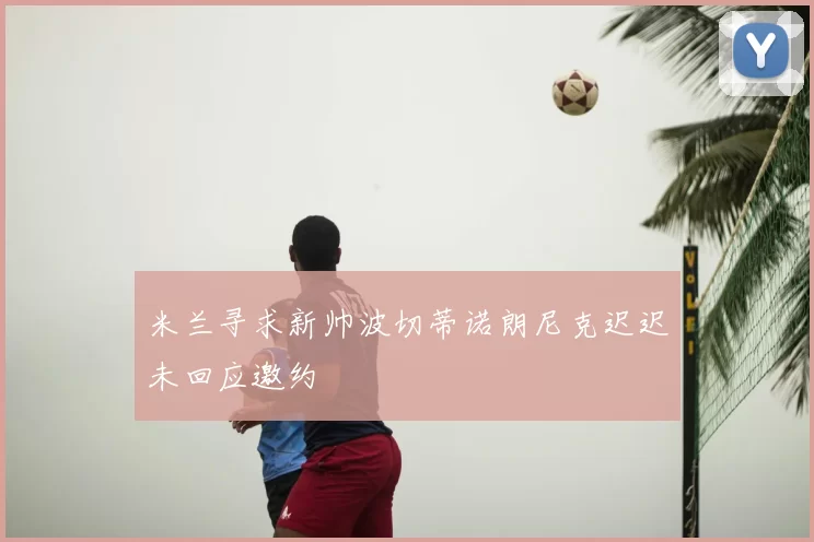 米兰寻求新帅波切蒂诺朗尼克迟迟未回应邀约