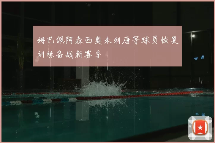 姆巴佩阿森西奥米利唐等球员恢复训练备战新赛季
