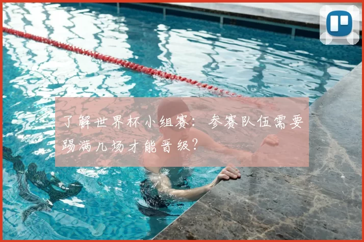 了解世界杯小组赛:参赛队伍需要踢满几场才能晋级?