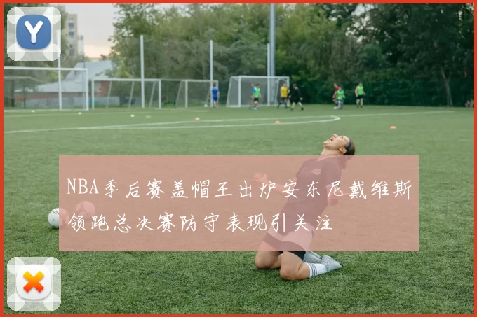 NBA季后赛盖帽王出炉安东尼戴维斯领跑总决赛防守表现引关注
