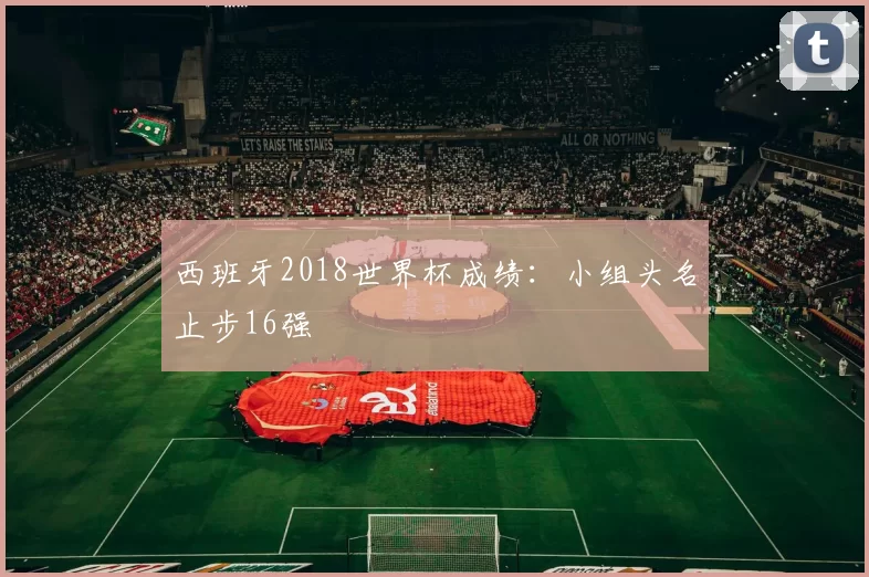 西班牙2018世界杯成绩:小组头名止步16强