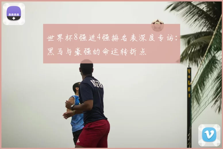 世界杯8强进4强排名表深度专访:黑马与豪强的命运转折点