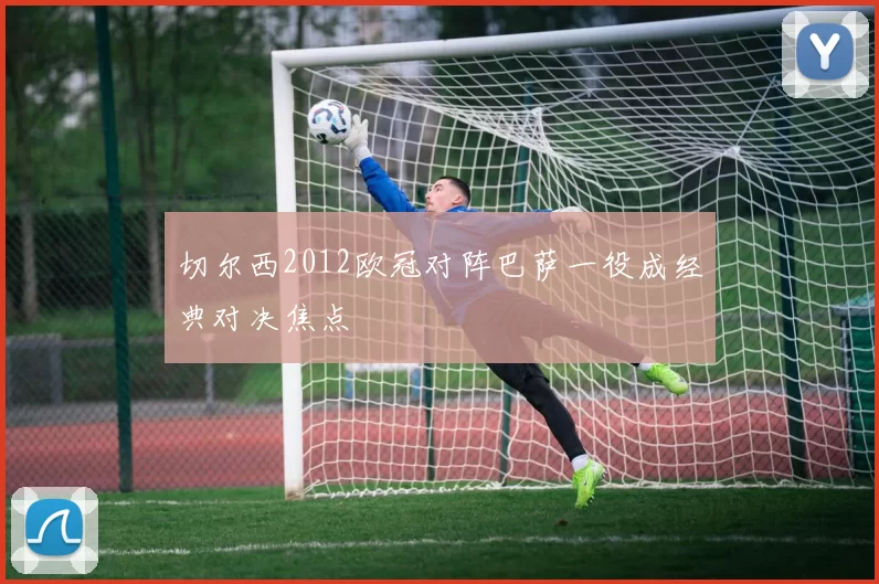 切尔西2012欧冠对阵巴萨一役成经典对决焦点