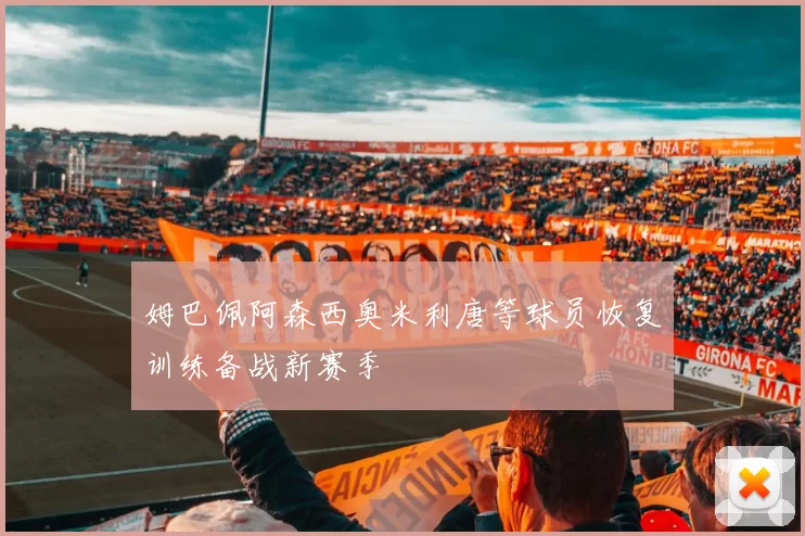 姆巴佩阿森西奥米利唐等球员恢复训练备战新赛季