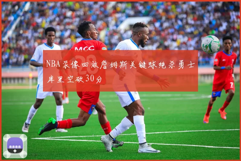 NBA录像回放詹姆斯关键球绝杀勇士库里空砍30分
