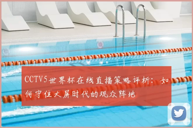 CCTV5世界杯在线直播策略评析：如何守住大屏时代的观众阵地