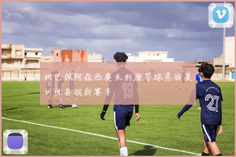 姆巴佩阿森西奥米利唐等球员恢复训练备战新赛季