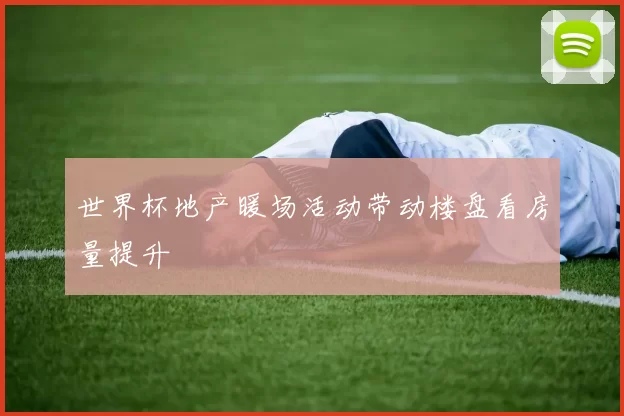 世界杯地产暖场活动带动楼盘看房量提升