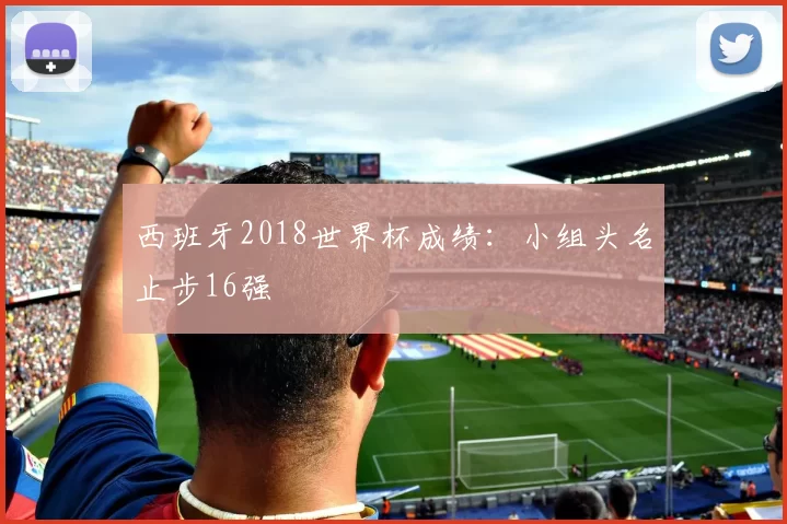 西班牙2018世界杯成绩:小组头名止步16强