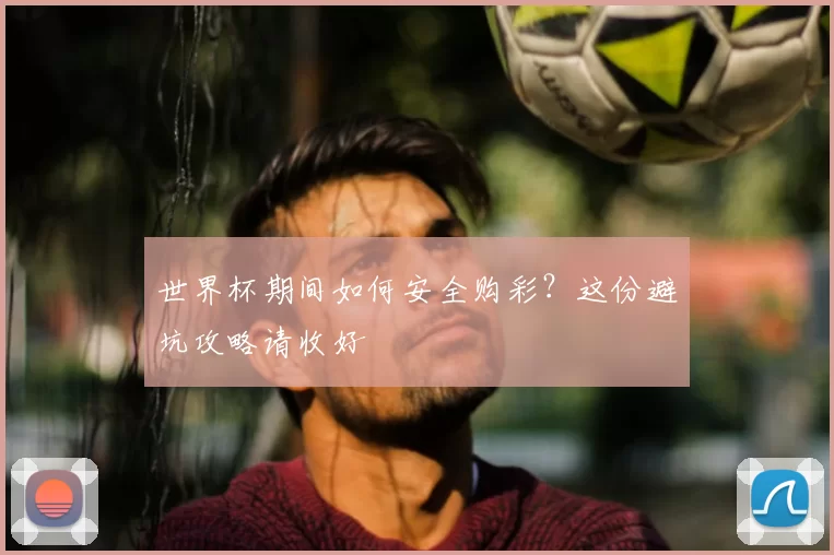 世界杯期间如何安全购彩？这份避坑攻略请收好