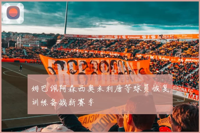 姆巴佩阿森西奥米利唐等球员恢复训练备战新赛季