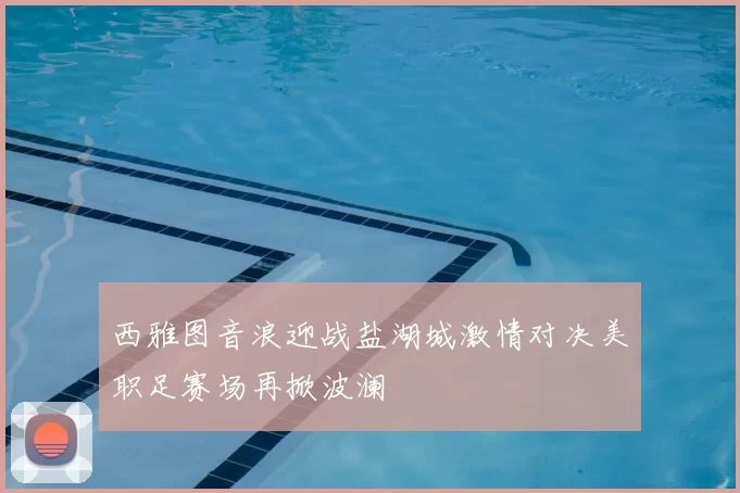 西雅图音浪迎战盐湖城激情对决美职足赛场再掀波澜