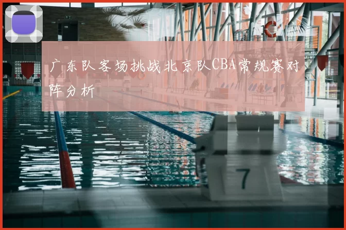 广东队客场挑战北京队CBA常规赛对阵分析