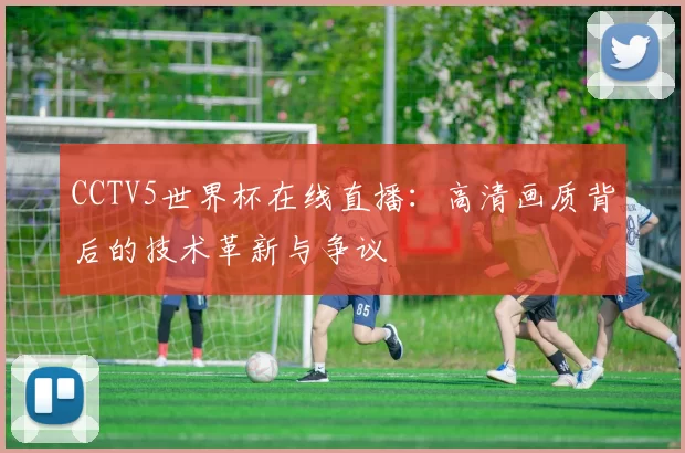CCTV5世界杯在线直播:高清画质背后的技术革新与争议