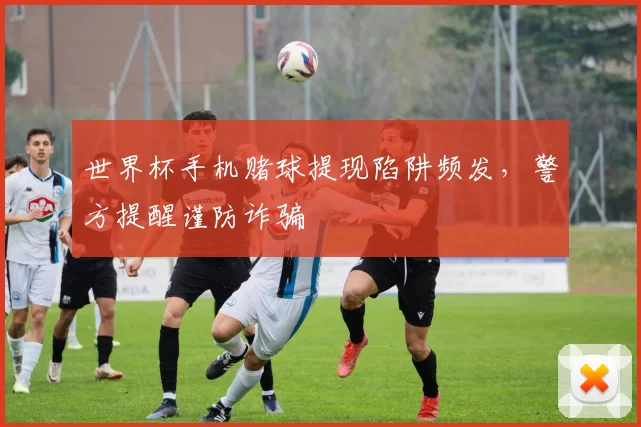 世界杯手机赌球提现陷阱频发，警方提醒谨防诈骗