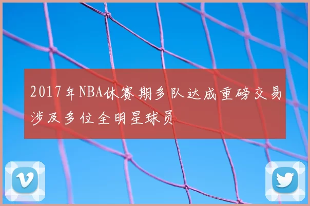 2017年NBA休赛期多队达成重磅交易涉及多位全明星球员