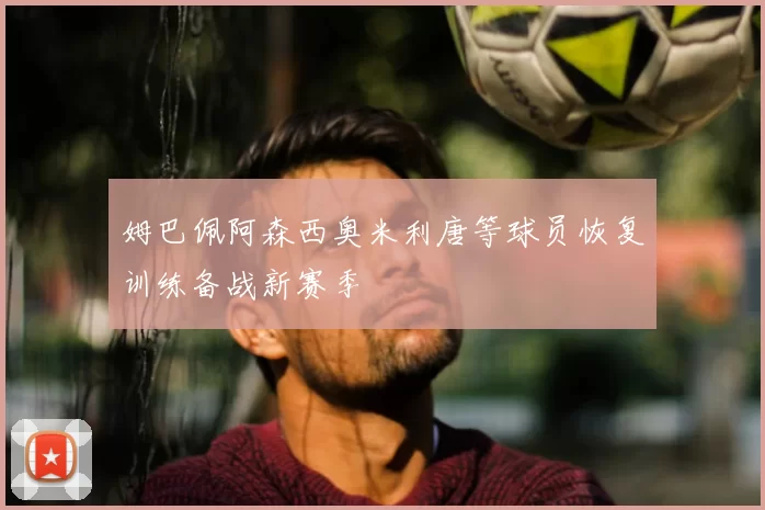 姆巴佩阿森西奥米利唐等球员恢复训练备战新赛季