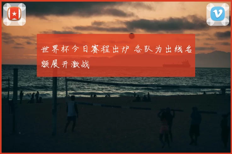 世界杯今日赛程出炉 各队为出线名额展开激战
