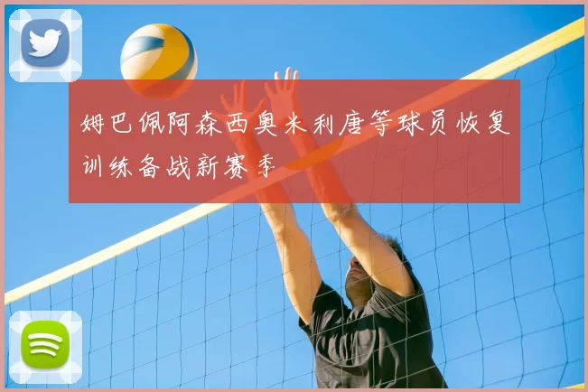 姆巴佩阿森西奥米利唐等球员恢复训练备战新赛季