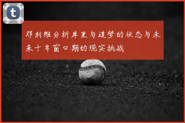 邓利维分析库里与追梦的状态与未来十年窗口期的现实挑战