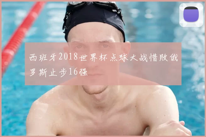 西班牙2018世界杯点球大战惜败俄罗斯止步16强