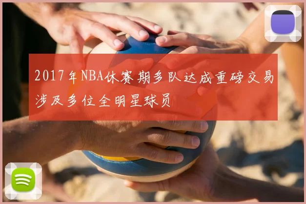 2017年NBA休赛期多队达成重磅交易涉及多位全明星球员