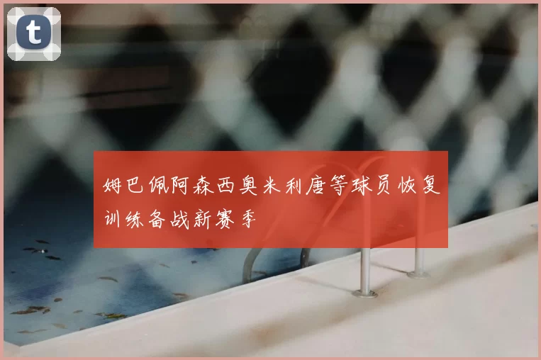 姆巴佩阿森西奥米利唐等球员恢复训练备战新赛季