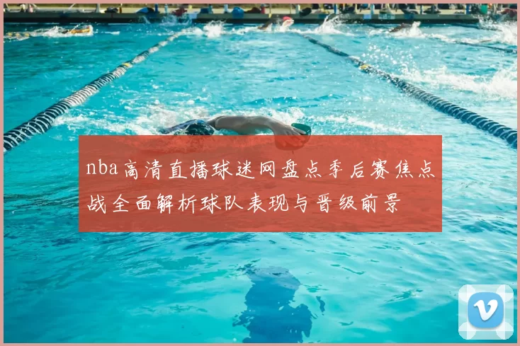 nba高清直播球迷网盘点季后赛焦点战全面解析球队表现与晋级前景