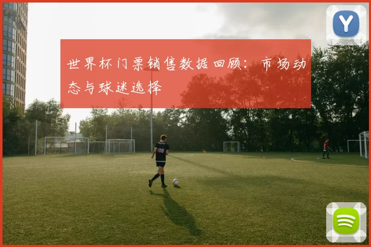 世界杯门票销售数据回顾：市场动态与球迷选择
