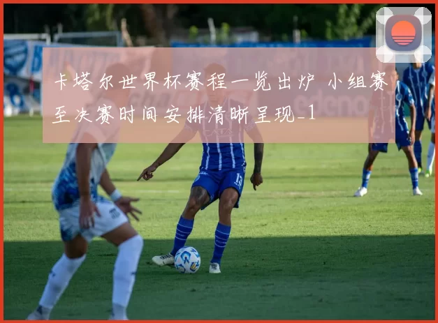 卡塔尔世界杯赛程一览出炉 小组赛至决赛时间安排清晰呈现_1
