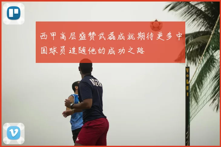 西甲高层盛赞武磊成就期待更多中国球员追随他的成功之路