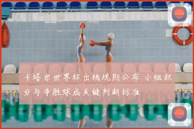 卡塔尔世界杯出线规则公布 小组积分与净胜球成关键判断标准