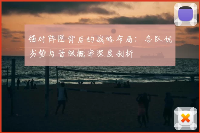 强对阵图背后的战略布局:各队优劣势与晋级概率深度剖析