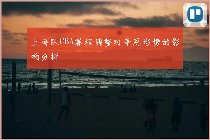 上海队CBA赛程调整对争冠形势的影响分析