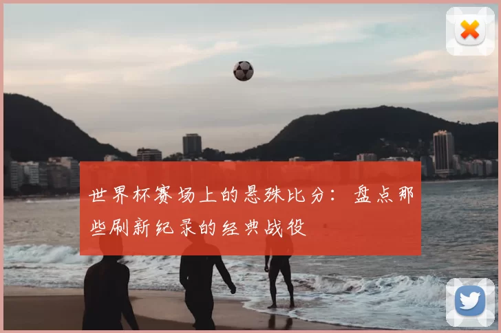 世界杯赛场上的悬殊比分：盘点那些刷新纪录的经典战役