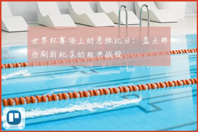 世界杯赛场上的悬殊比分：盘点那些刷新纪录的经典战役