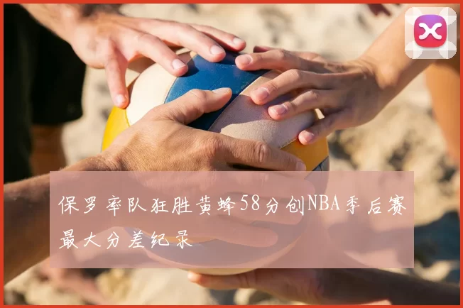 保罗率队狂胜黄蜂58分创NBA季后赛最大分差纪录