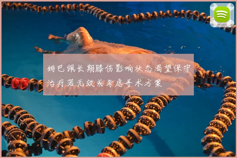 姆巴佩长期膝伤影响状态渴望保守治疗若无效或考虑手术方案