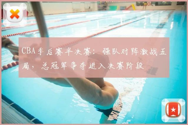 CBA季后赛半决赛：强队对阵激战五局，总冠军争夺进入决赛阶段