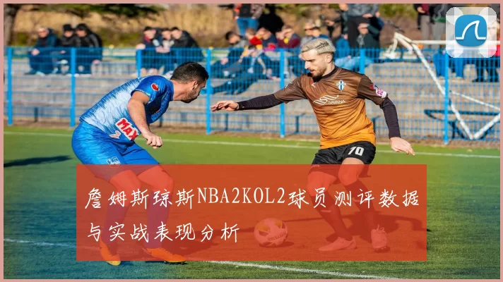 詹姆斯琼斯NBA2KOL2球员测评数据与实战表现分析