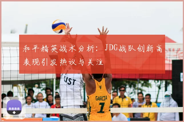 和平精英战术分析：JDG战队创新高表现引发热议与关注