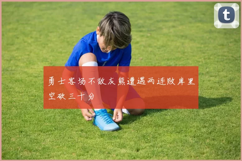 勇士客场不敌灰熊遭遇两连败库里空砍三十分