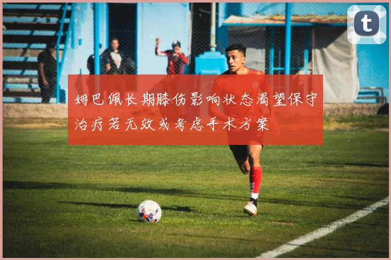 姆巴佩长期膝伤影响状态渴望保守治疗若无效或考虑手术方案