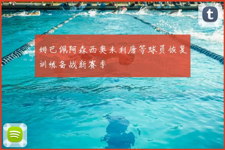 姆巴佩阿森西奥米利唐等球员恢复训练备战新赛季