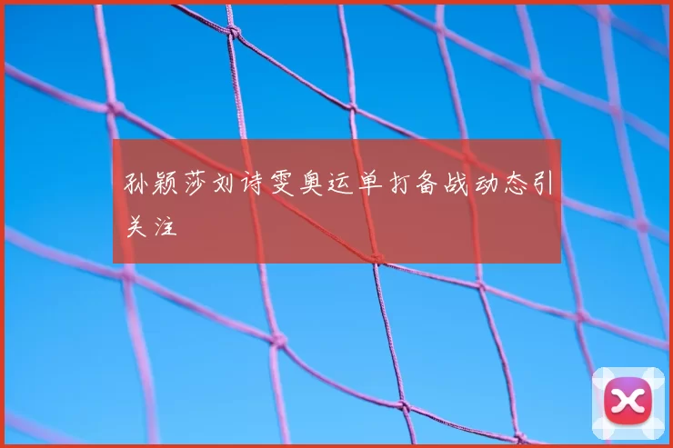 孙颖莎刘诗雯奥运单打备战动态引关注