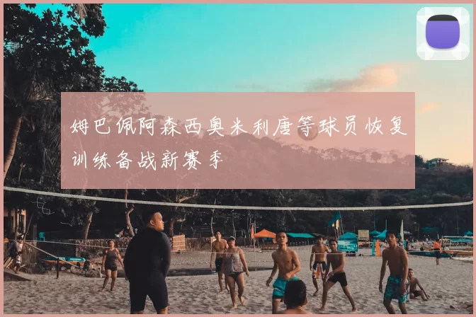 姆巴佩阿森西奥米利唐等球员恢复训练备战新赛季